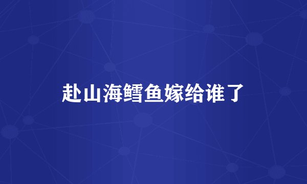 赴山海鳕鱼嫁给谁了