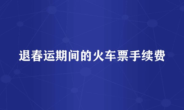 退春运期间的火车票手续费