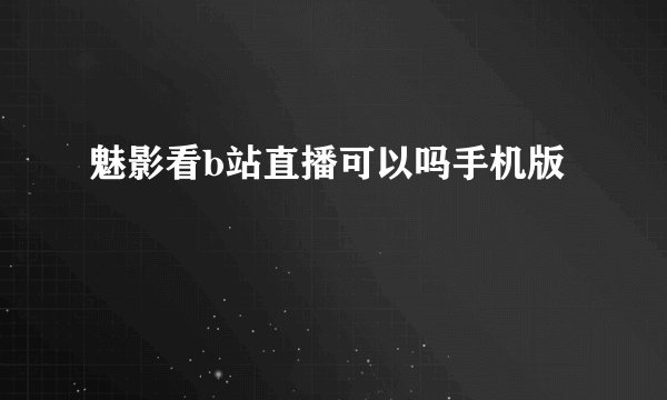 魅影看b站直播可以吗手机版