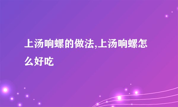 上汤响螺的做法,上汤响螺怎么好吃