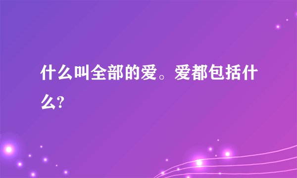 什么叫全部的爱。爱都包括什么?