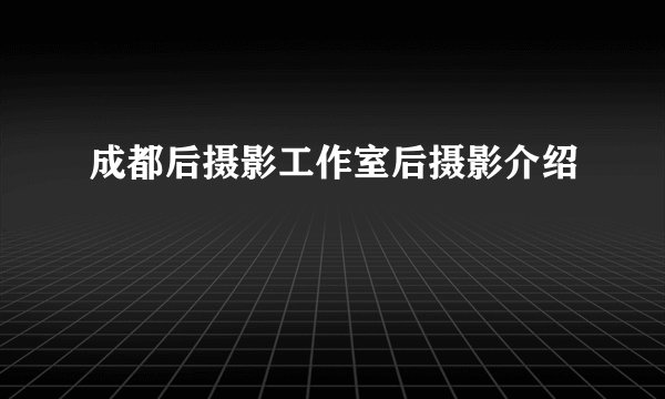 成都后摄影工作室后摄影介绍