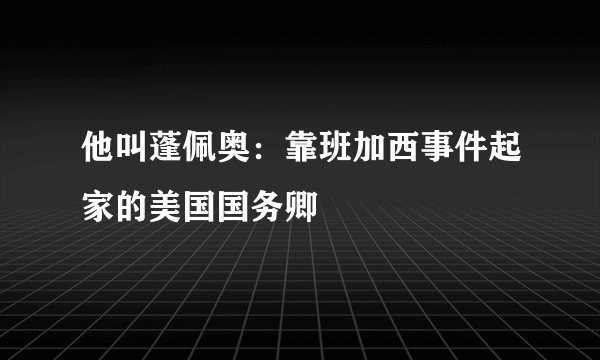 他叫蓬佩奥：靠班加西事件起家的美国国务卿