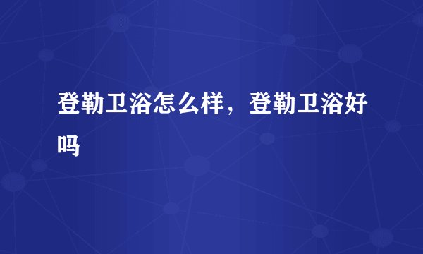 登勒卫浴怎么样，登勒卫浴好吗