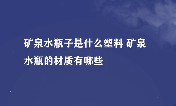 矿泉水瓶子是什么塑料 矿泉水瓶的材质有哪些