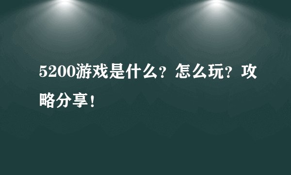 5200游戏是什么？怎么玩？攻略分享！