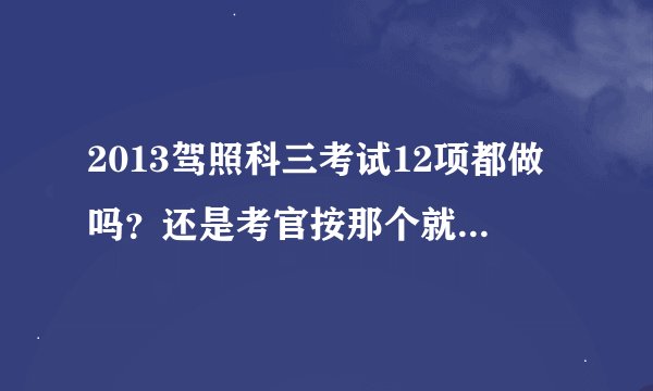 2013驾照科三考试12项都做吗？还是考官按那个就做那个？