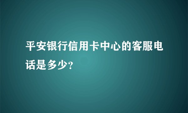 平安银行信用卡中心的客服电话是多少？