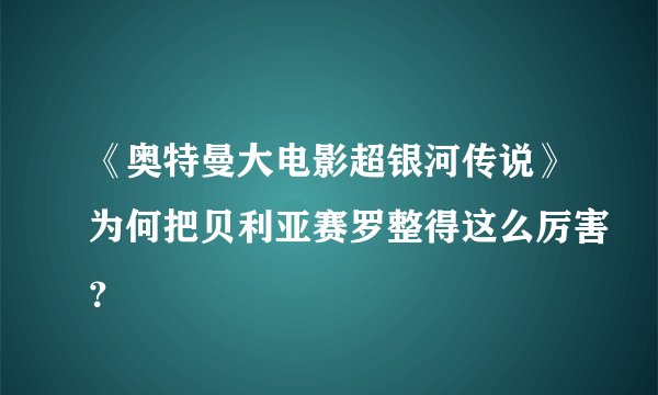 《奥特曼大电影超银河传说》为何把贝利亚赛罗整得这么厉害？
