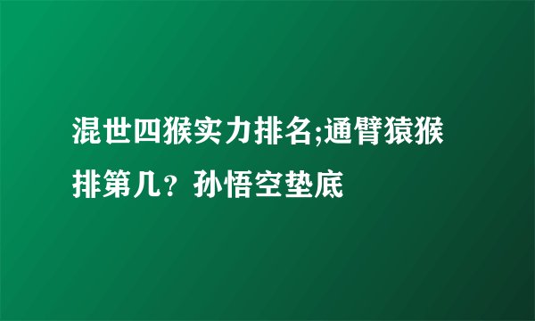 混世四猴实力排名;通臂猿猴排第几？孙悟空垫底