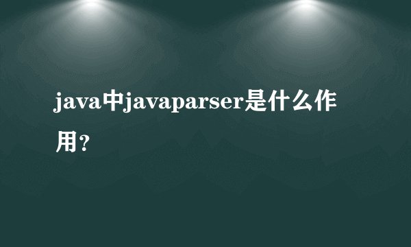 java中javaparser是什么作用？