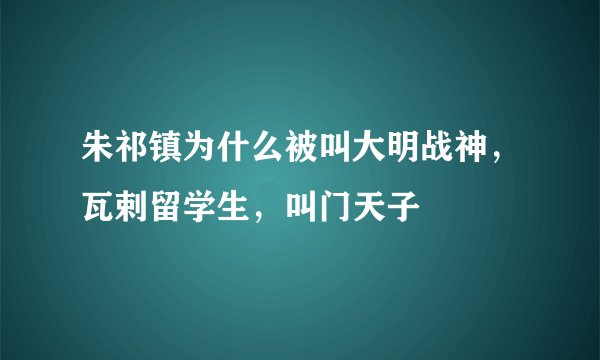 朱祁镇为什么被叫大明战神，瓦剌留学生，叫门天子