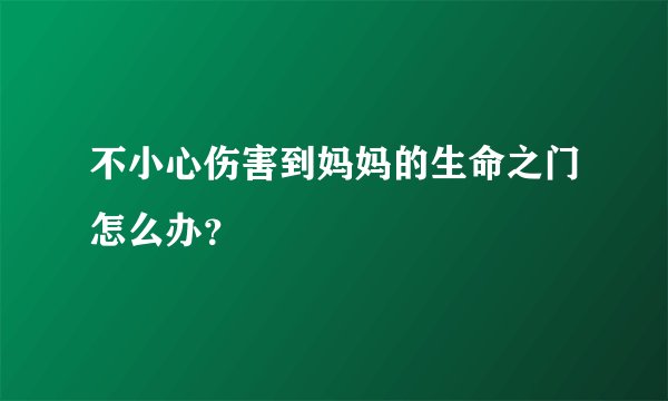 不小心伤害到妈妈的生命之门怎么办？