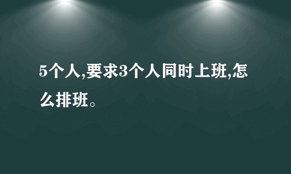 5个人,要求3个人同时上班,怎么排班。
