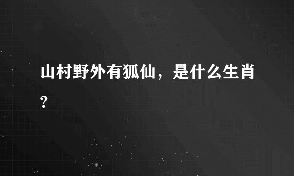 山村野外有狐仙，是什么生肖？