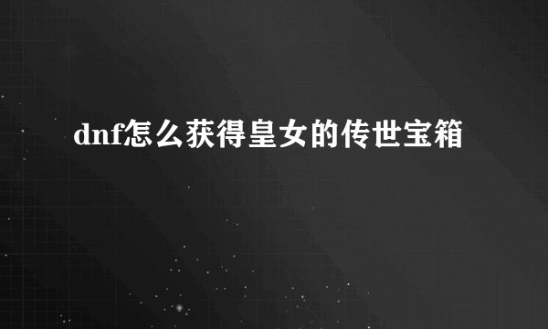 dnf怎么获得皇女的传世宝箱