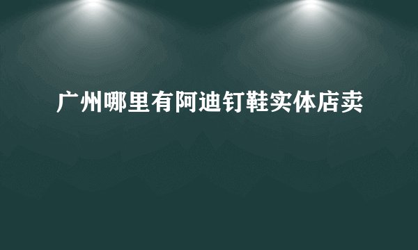 广州哪里有阿迪钉鞋实体店卖
