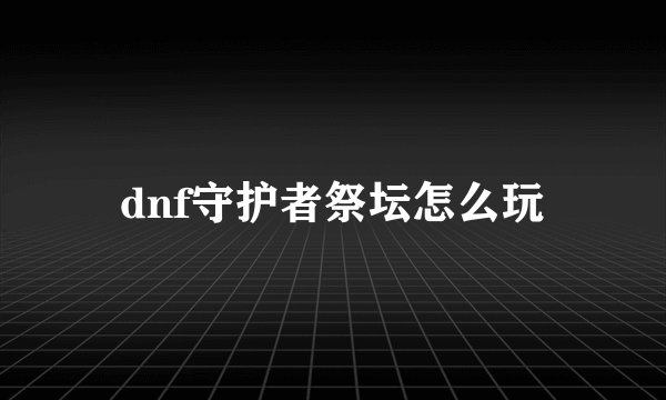 dnf守护者祭坛怎么玩