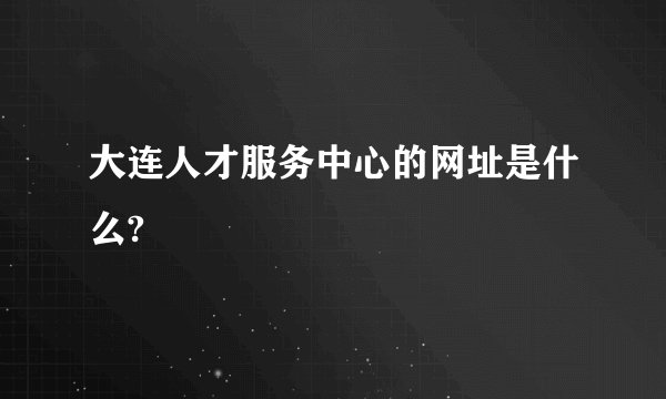 大连人才服务中心的网址是什么?