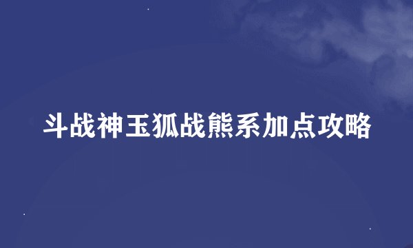斗战神玉狐战熊系加点攻略