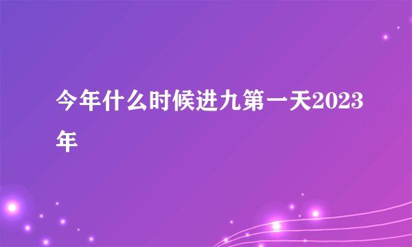 今年什么时候进九第一天2023年