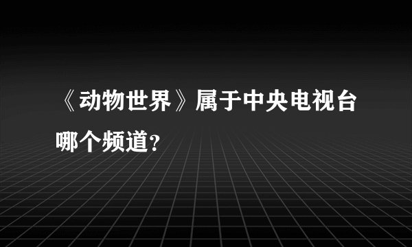 《动物世界》属于中央电视台哪个频道？