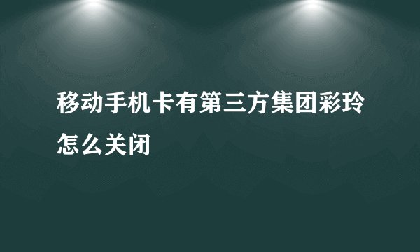 移动手机卡有第三方集团彩玲怎么关闭
