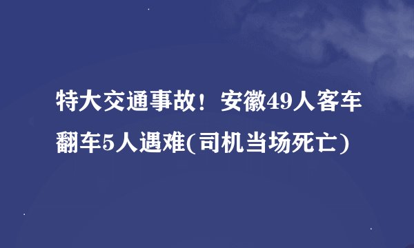 特大交通事故！安徽49人客车翻车5人遇难(司机当场死亡)