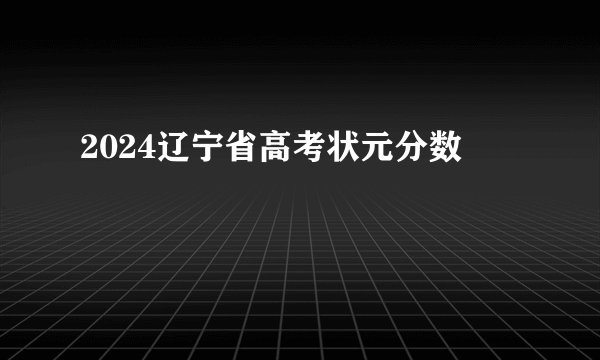 2024辽宁省高考状元分数