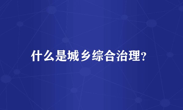 什么是城乡综合治理？