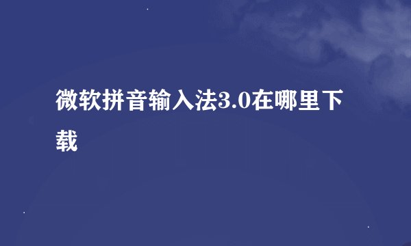微软拼音输入法3.0在哪里下载
