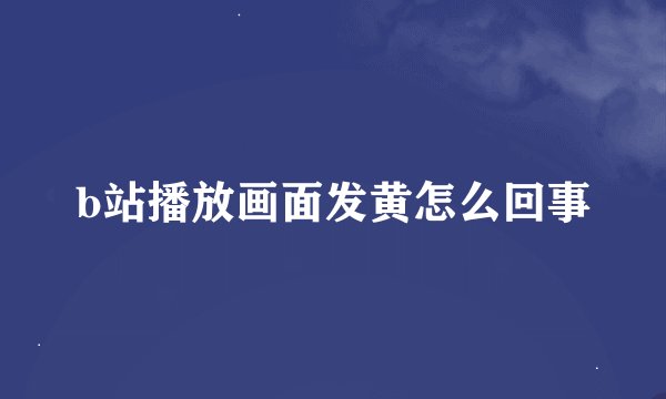 b站播放画面发黄怎么回事