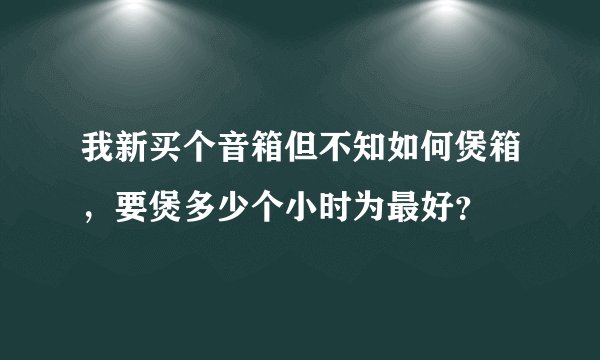 我新买个音箱但不知如何煲箱，要煲多少个小时为最好？