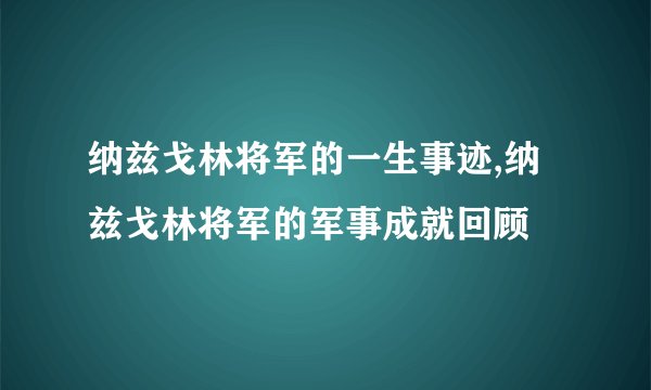 纳兹戈林将军的一生事迹,纳兹戈林将军的军事成就回顾