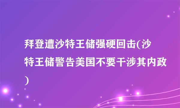 拜登遭沙特王储强硬回击(沙特王储警告美国不要干涉其内政)