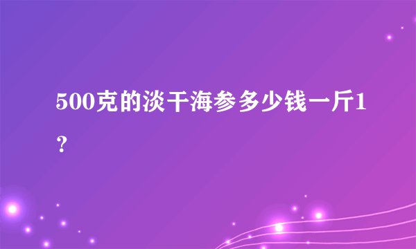 500克的淡干海参多少钱一斤1？