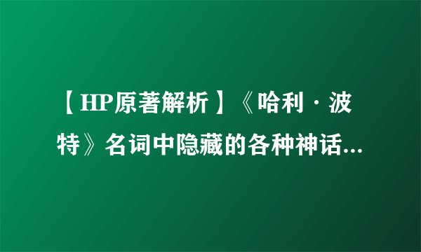 【HP原著解析】《哈利·波特》名词中隐藏的各种神话溯源：邓布利多家族（含邓氏大总管格皇）