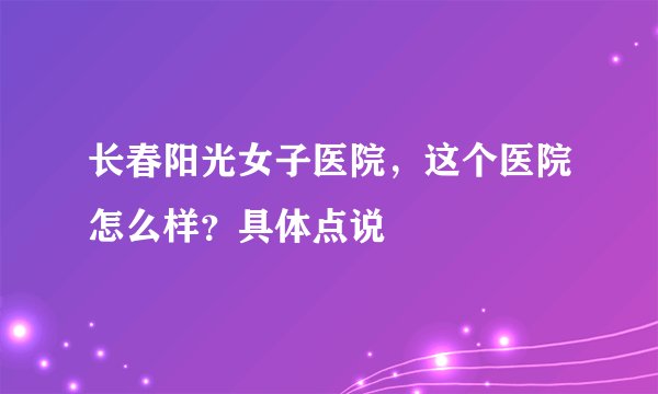 长春阳光女子医院，这个医院怎么样？具体点说