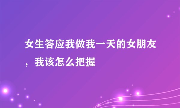 女生答应我做我一天的女朋友，我该怎么把握