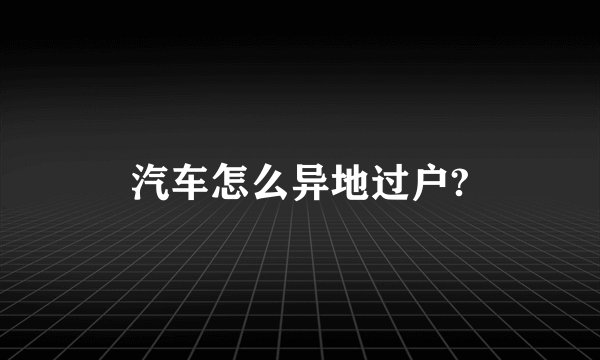 汽车怎么异地过户?