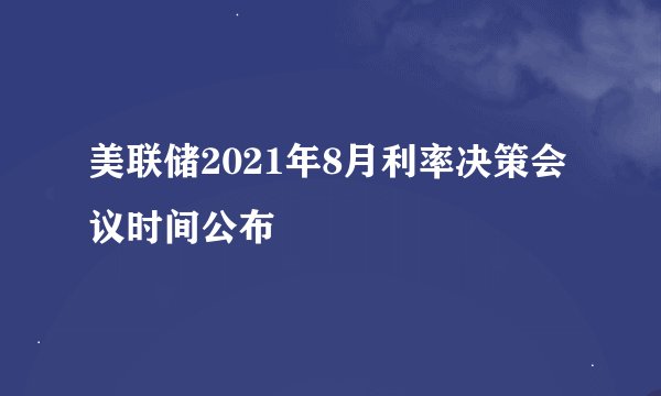 美联储2021年8月利率决策会议时间公布