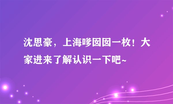 沈思豪，上海嗲囡囡一枚！大家进来了解认识一下吧~
