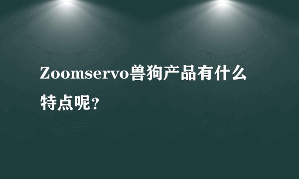 Zoomservo兽狗产品有什么特点呢？