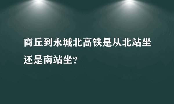 商丘到永城北高铁是从北站坐还是南站坐？