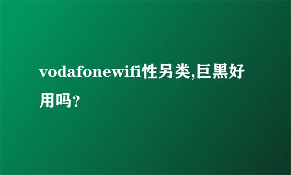 vodafonewifi性另类,巨黑好用吗？