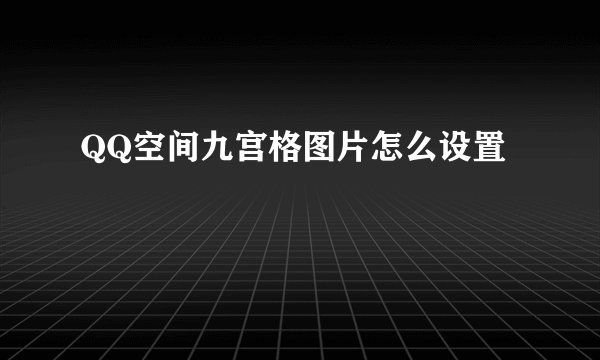 QQ空间九宫格图片怎么设置