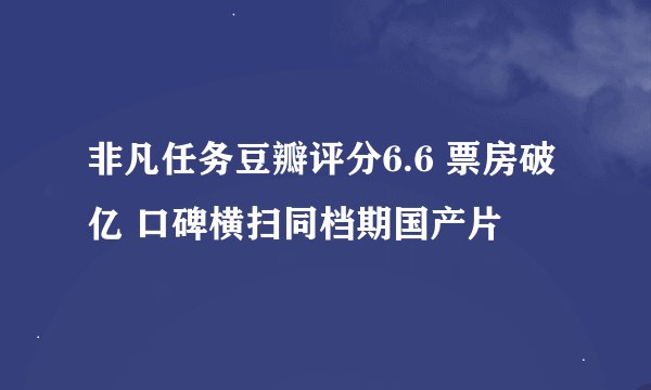 非凡任务豆瓣评分6.6 票房破亿 口碑横扫同档期国产片