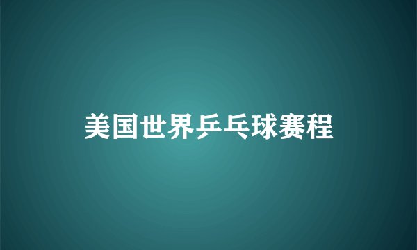 美国世界乒乓球赛程