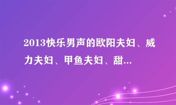 2013快乐男声的欧阳夫妇、威力夫妇、甲鱼夫妇、甜橙夫妇、鱼缸夫妇是谁？