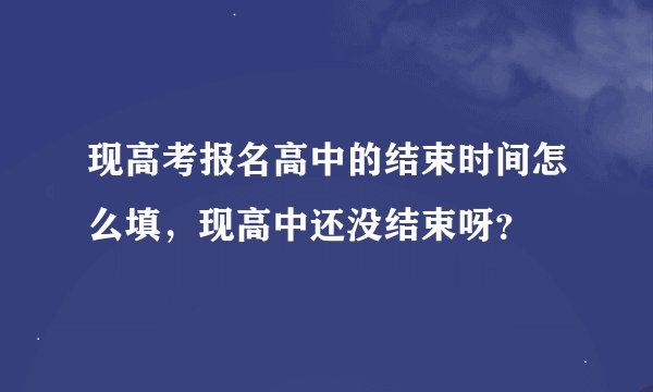 现高考报名高中的结束时间怎么填，现高中还没结束呀？